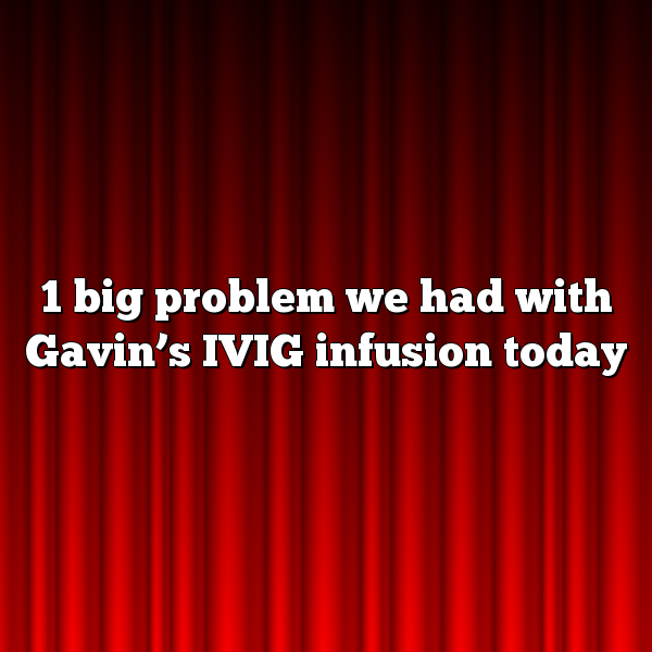 1 big problem we had with Gavin's IVIG infusion today