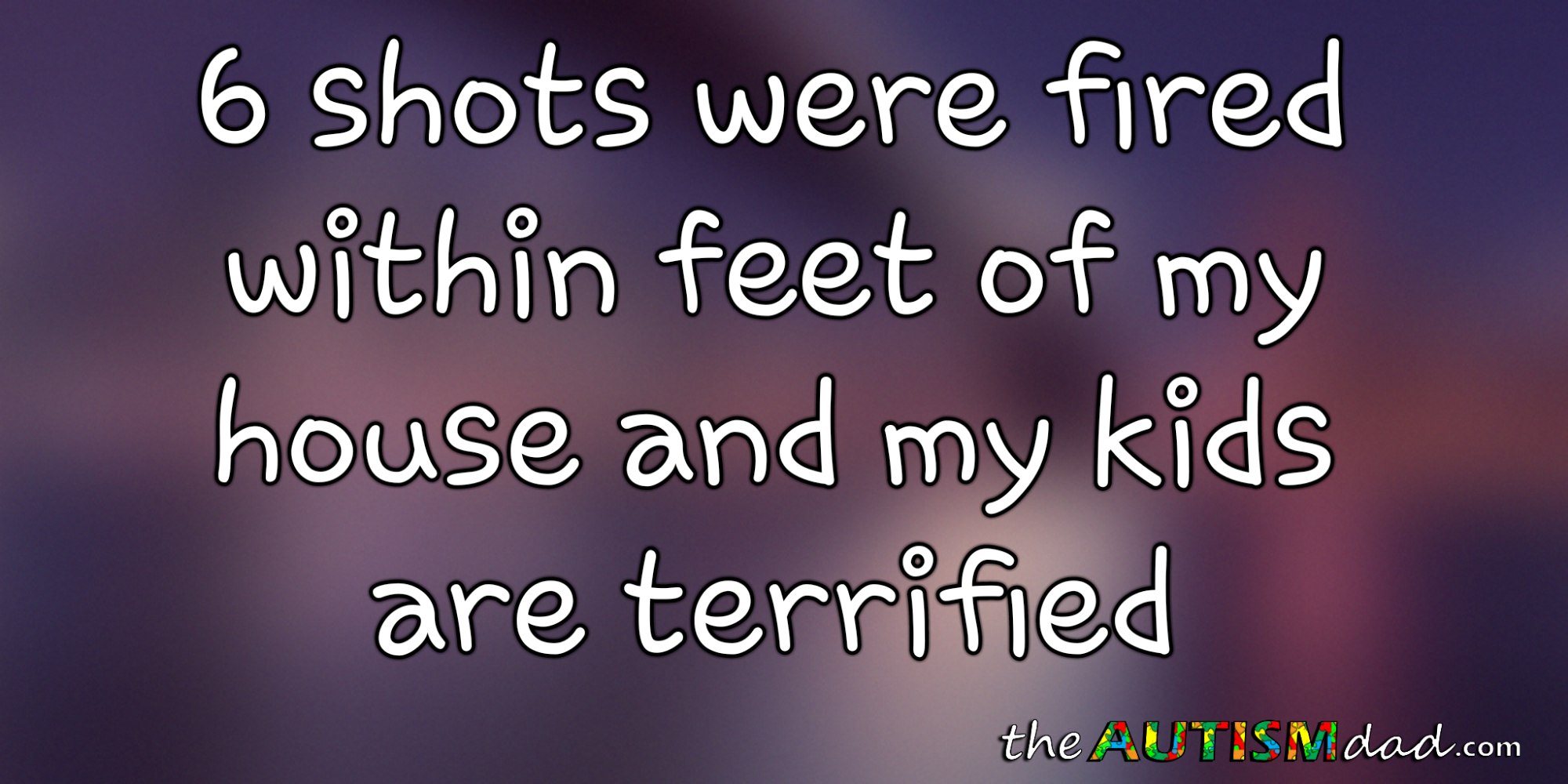 6 shots were fired within feet of my house and my kids are terrified