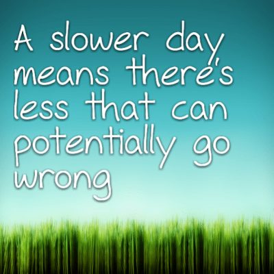 A slower day means there's less that can potentially go wrong