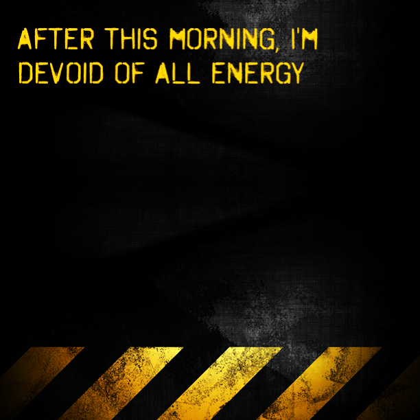 After this morning, I'm devoid of all energy
