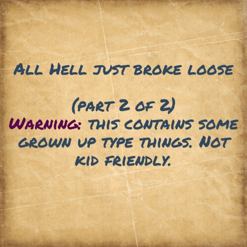 All Hell just broke loose (part 2 of 2)