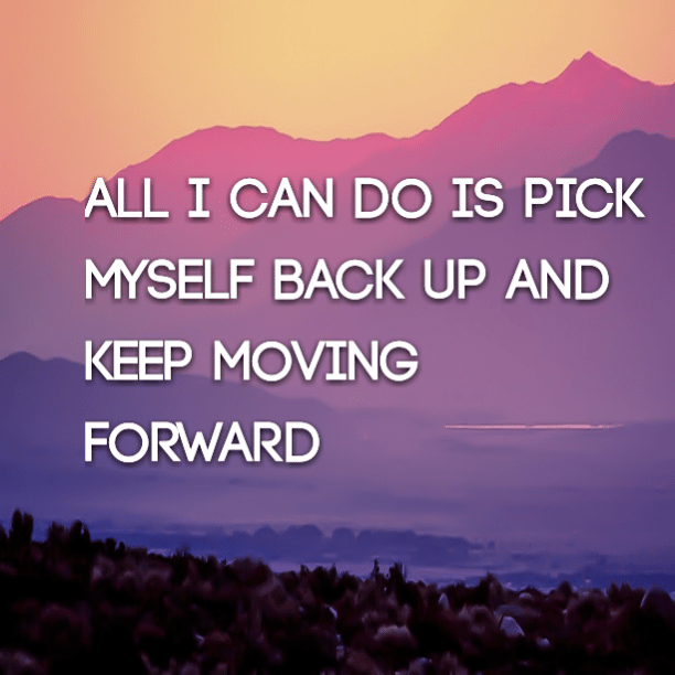 All I can do is pick myself back up and keep moving forward