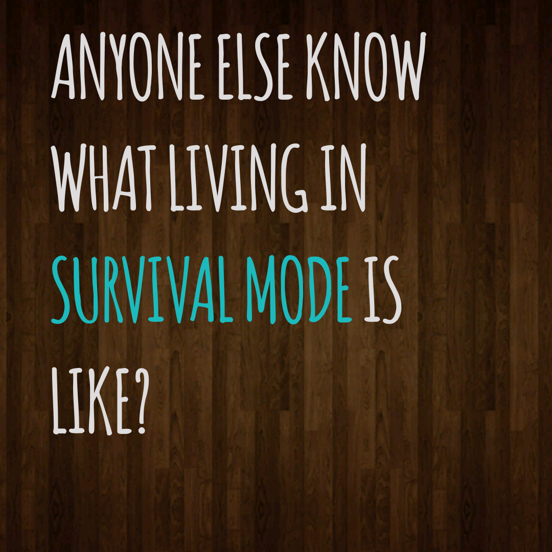 Anyone else know what living in survival mode is like?