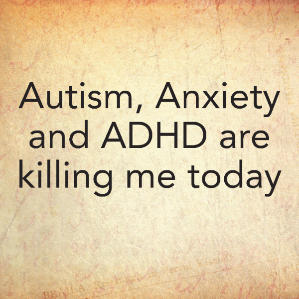 Autism, Anxiety and ADHD are killing me today