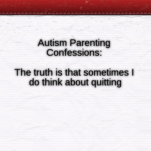 #Autism Parenting Confessions: The truth is that sometimes I do think about quitting