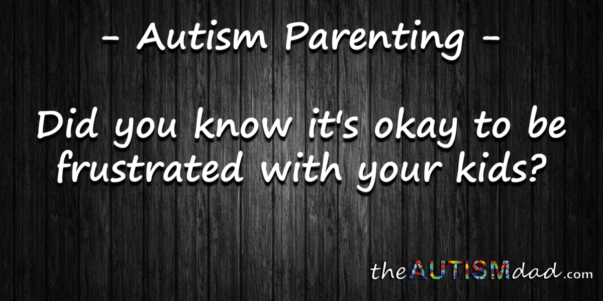 #Autism Parenting - Did you know it's okay to be frustrated with your kids?