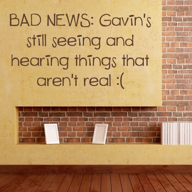 BAD NEWS: Gavin's still seeing and hearing things that aren't real :(