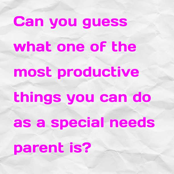 Can you guess what one of the most productive things you can do as a special needs parent is?