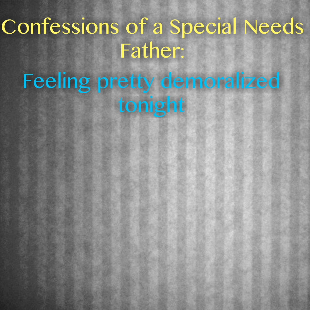 Confessions of a Special Needs Father: Feeling pretty demoralized