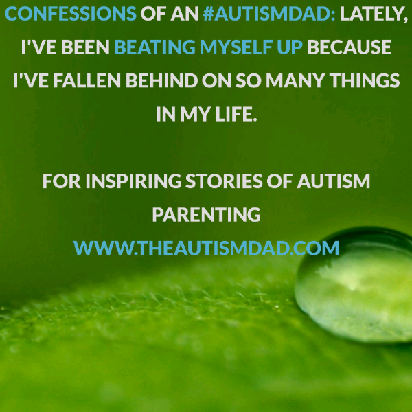Confessions of an #AutismDad: Lately, I've been beating myself up because I've fallen behind on so many things in my life.