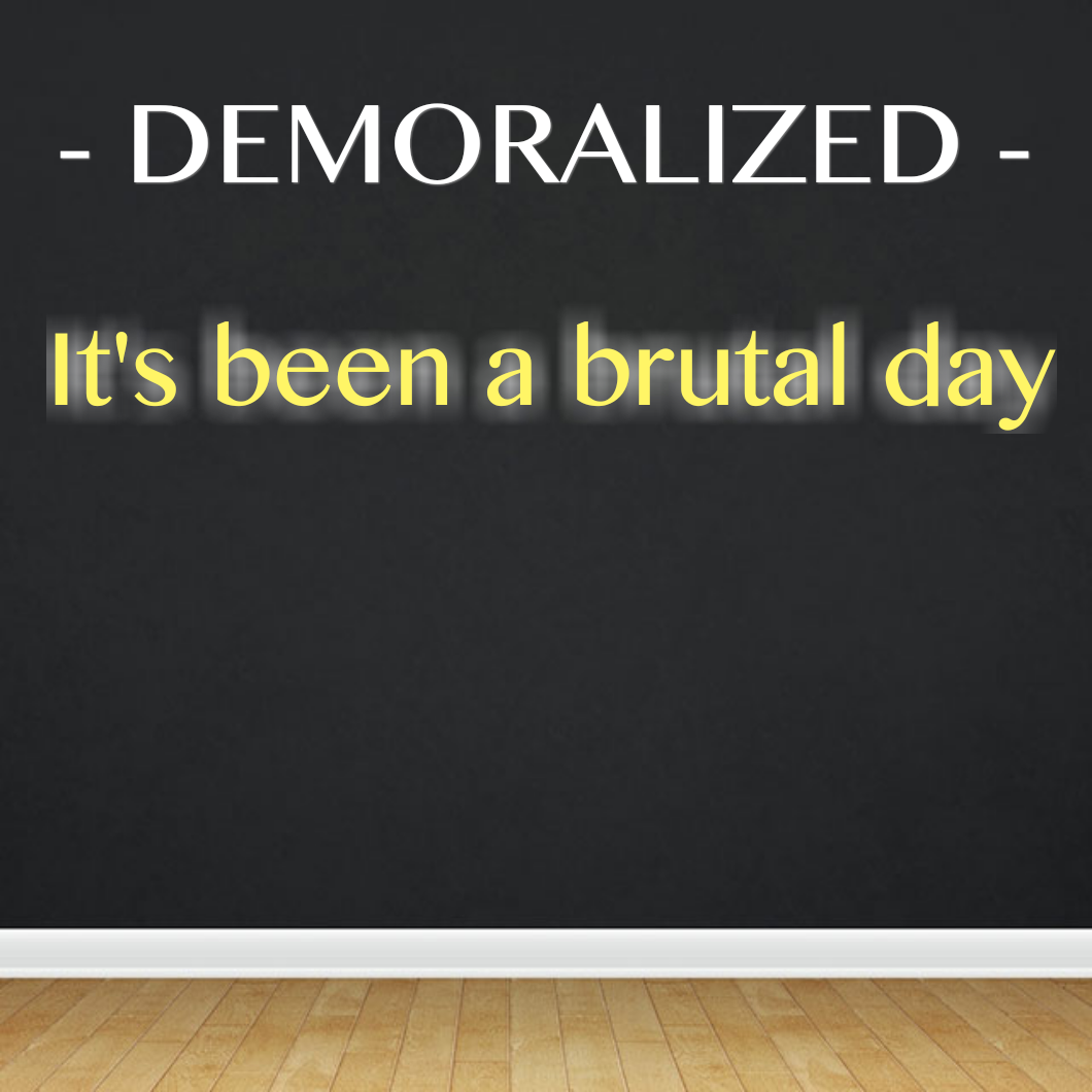 DEMORALIZED - It's been a brutal day