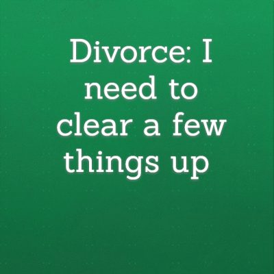 Divorce: I need to clear a few things up