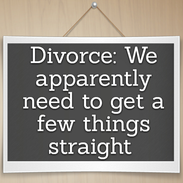 Divorce: We apparently need to get a few things straight