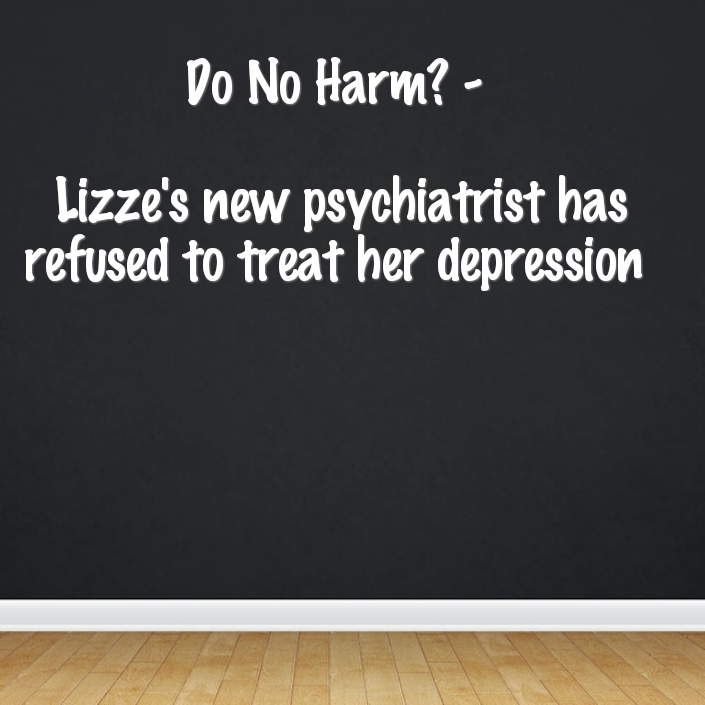 Do No Harm - Lizze's new psychiatrist has refused to treat her depression