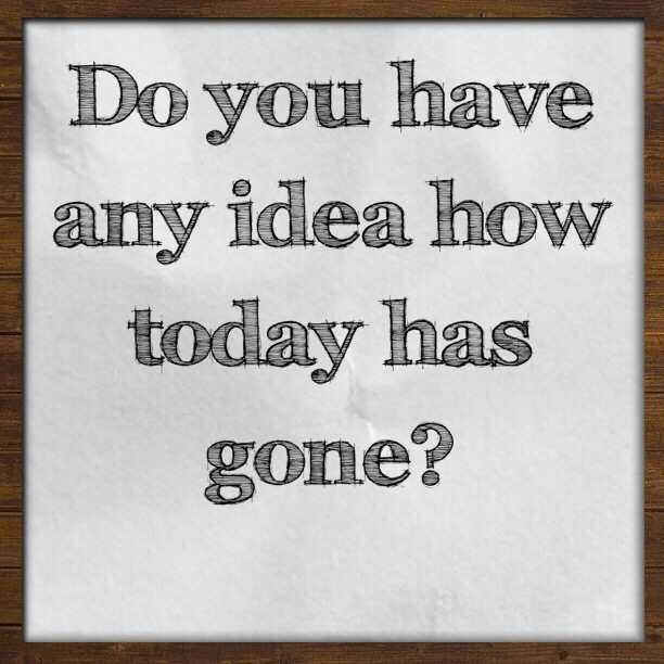 Do you have any idea how today has gone?