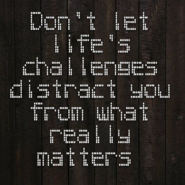 Don't let life's challenges distract you from what really matters