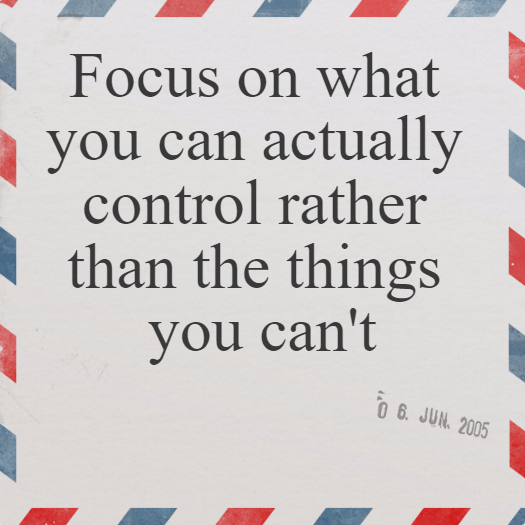 Focus on what you can actually control rather than the things you can't