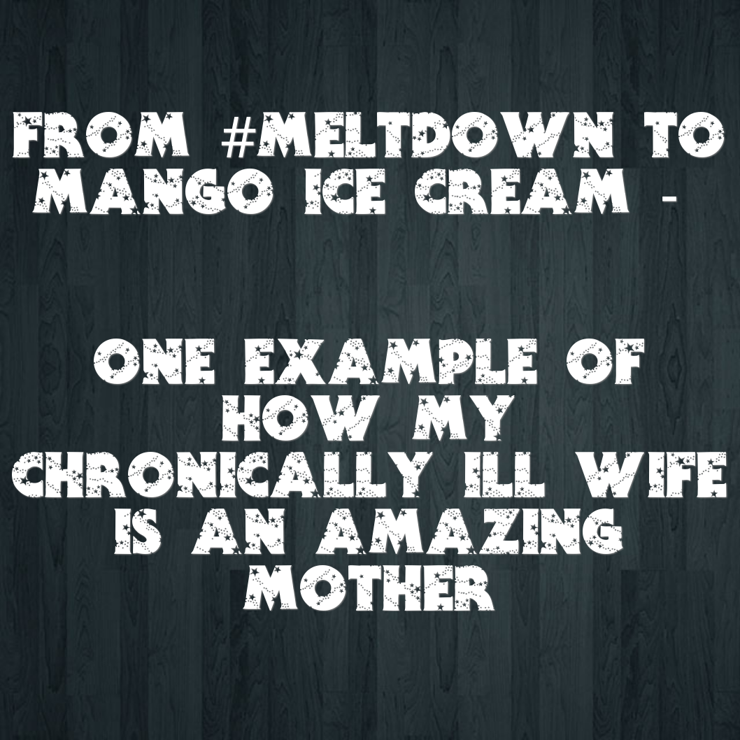 From #Meltdown to Mango Ice Cream - One example of how my chronically ill wife is an amazing Mother