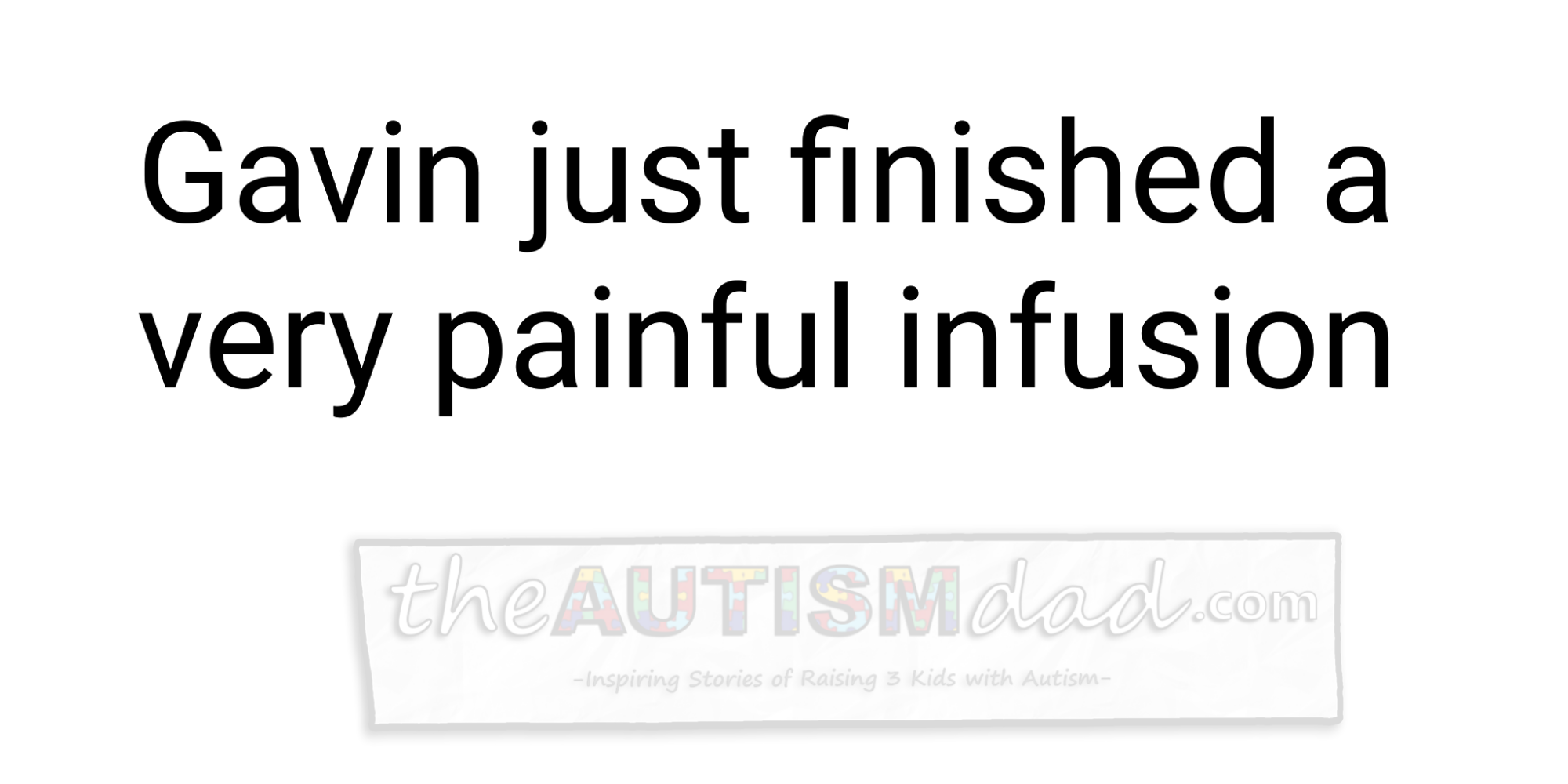 Gavin just finished a very painful infusion