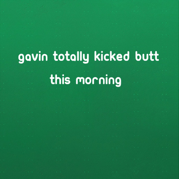 Gavin totally kicked butt this morning