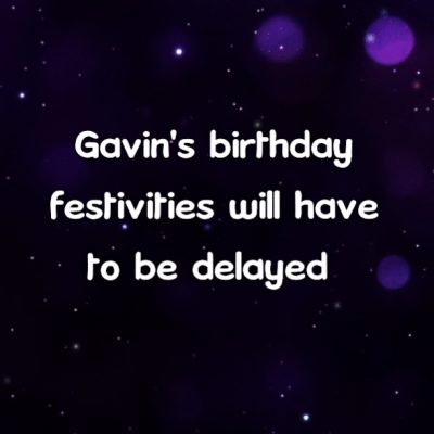 Gavin's birthday festivities will have to be delayed