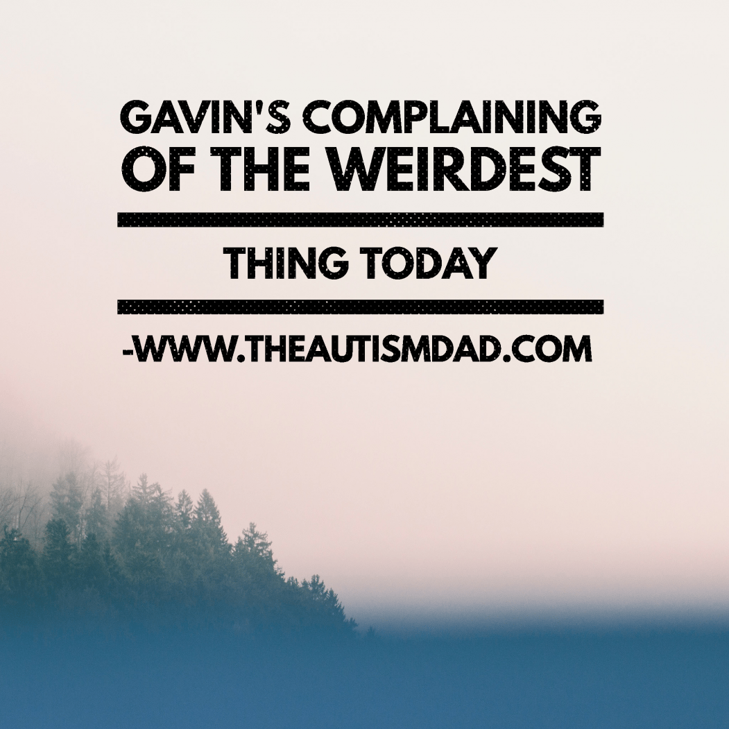 Gavin's complaining of the weirdest thing today