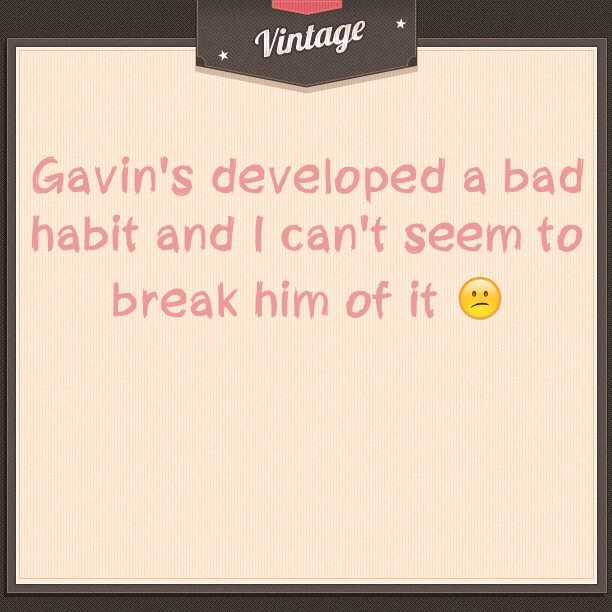 Gavin's developed a bad habit and I can't seem to break him of it