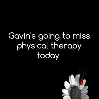Gavin's going to miss physical therapy today