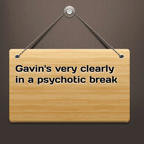 Gavin's very clearly in a psychotic break