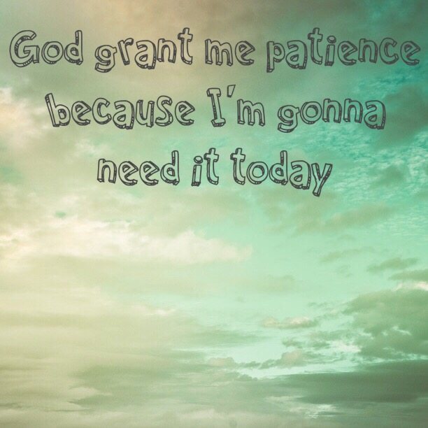 God grant me patience because I'm gonna need it today