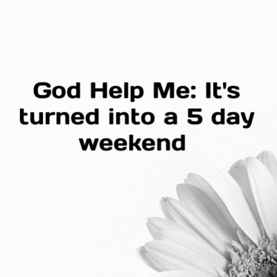 God Help Me: It's turned into a 5 day weekend