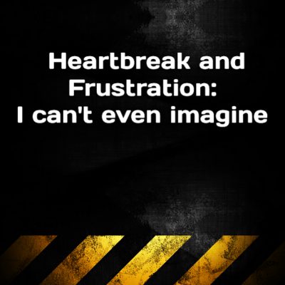 Heartbreak and Frustration: I can't even imagine