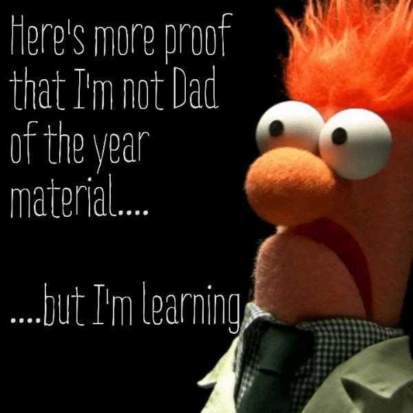 Here's more proof that I'm not Dad of the year material but I'm learning