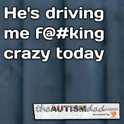 He's driving me f@#king crazy today