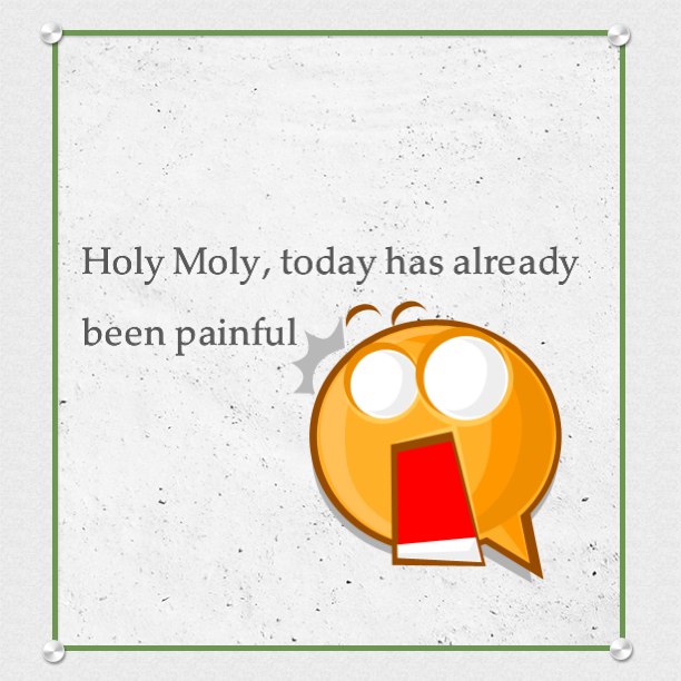 Holy Moly, today has already been painful