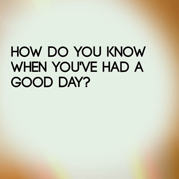 How do you know when you've had a good day?