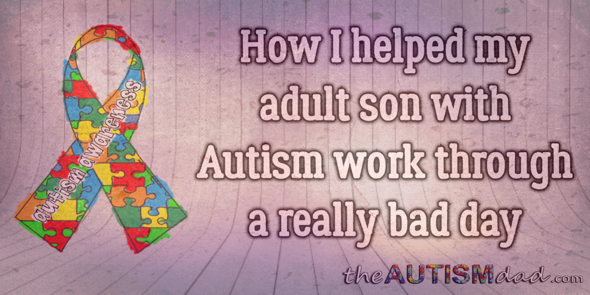 How I helped my adult son with #Autism work through a really bad day