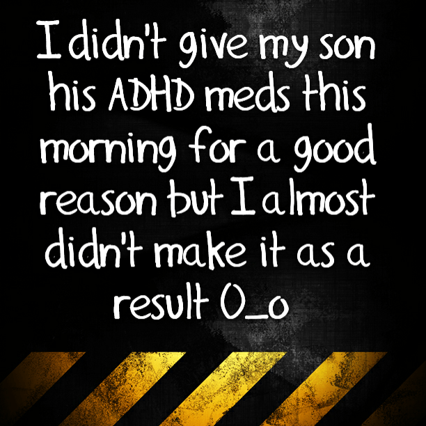 I didn't give my son his ADHD meds this morning for a good reason but I almost didn't make it as a result O_o