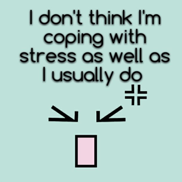 I don't think I'm coping with stress as well as I usually do