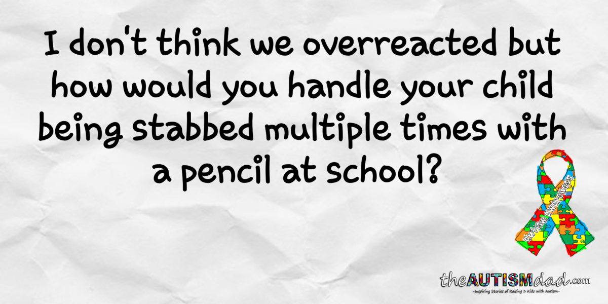 I don't think we overreacted but how would you handle your child being stabbed multiple times with a pencil at school?