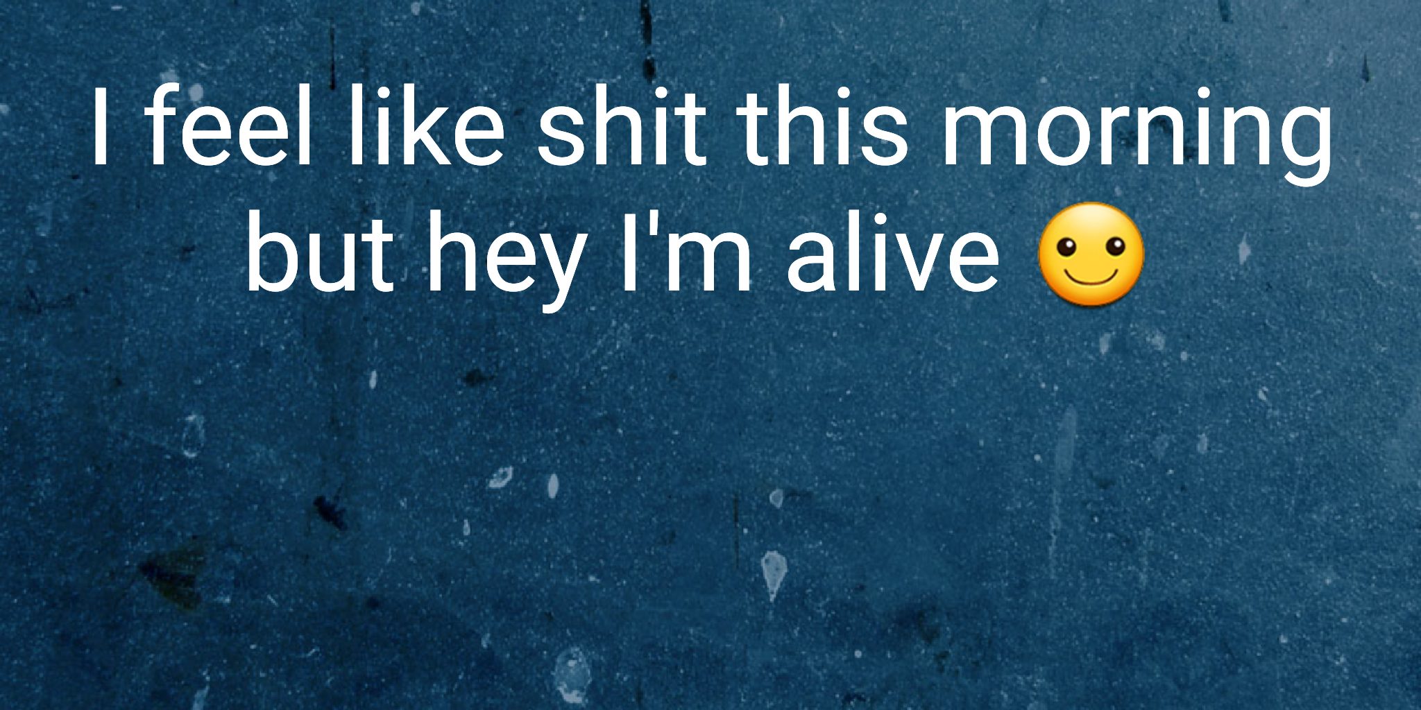 I feel like shit this morning but hey I'm alive