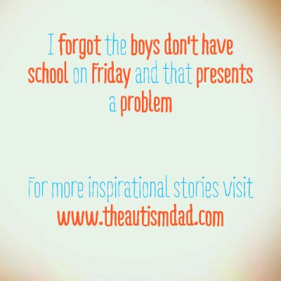 I forgot the boys don't have school on Friday and that presents a problem