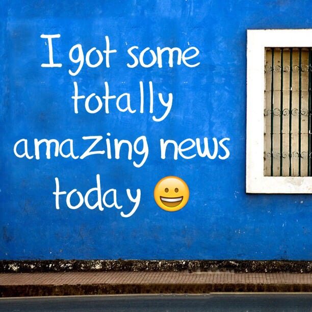 I got some totally amazing news today