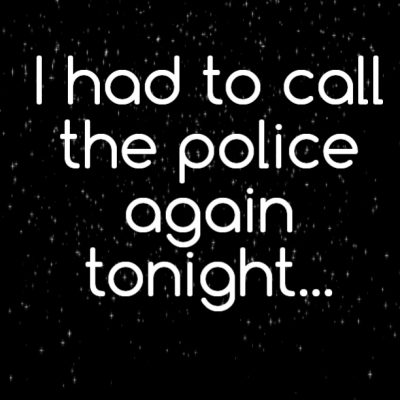 I had to call the police again tonight... Twice