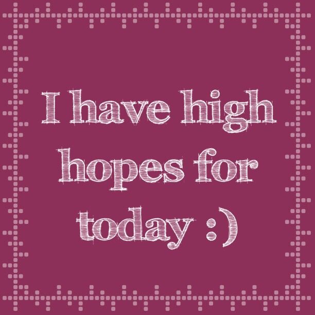 I have high hopes for today :)