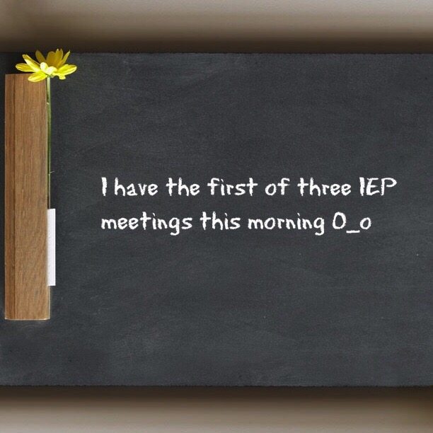 I have the first of three IEP meetings this morning O_o