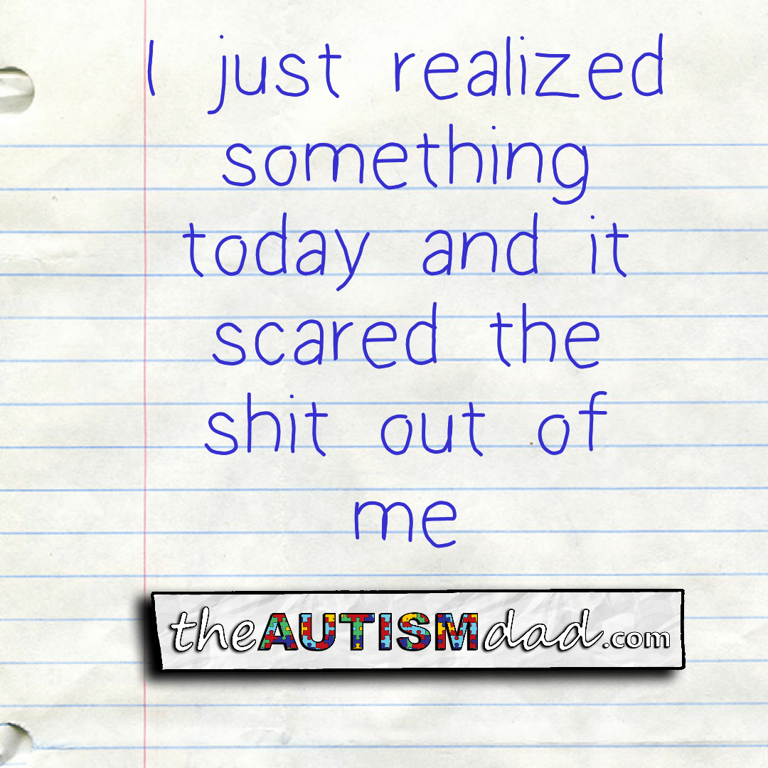 I just realized something today and it scared the shit out of me