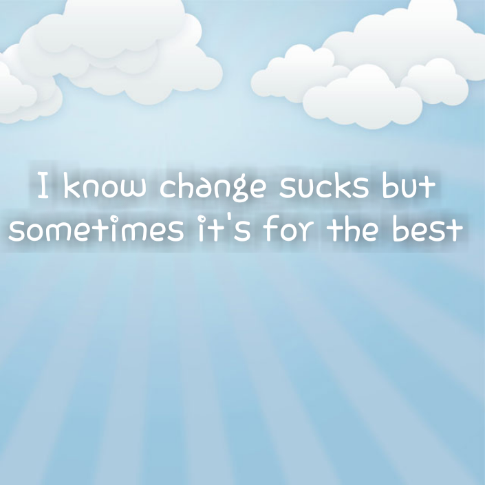 I know change sucks but sometimes it's for the best
