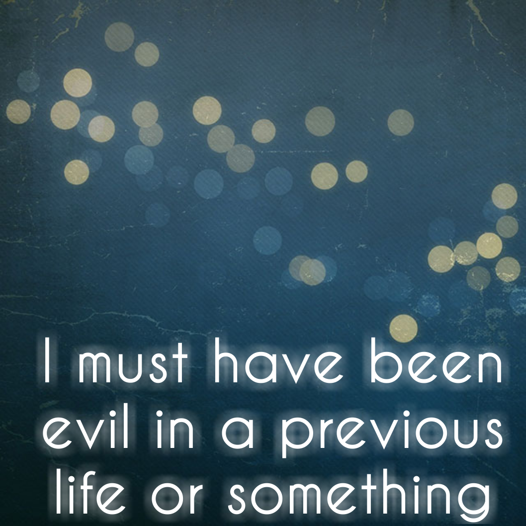 I must have been evil in a previous life or something