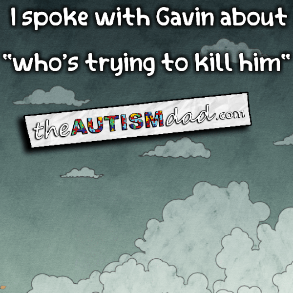 I spoke with Gavin about "who's trying to kill him"